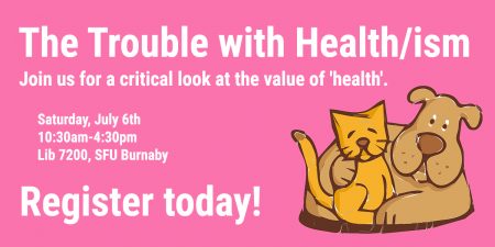 The Trouble with Health/ism: Join us for a critical look at the value of 'health'. Saturday July 6th, 10:30am-4:30pm, Lib 7200 SFU Burnaby. Register today!