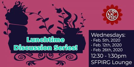 Lunchtime Discussion Series! Wednesdays, Feb. 5th, 12th & 26th, 2020. 12:30-1:30pm @ SFPIRG Lounge.