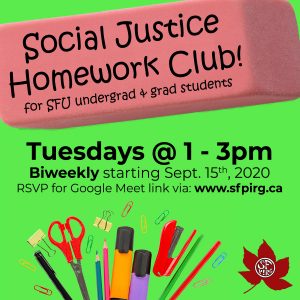 Social Justice Homework Club for SFU undergrad and grad students! Tuesdays 1-3pm, biweekly starting Sept. 15th, 2020. RSVP for Google Meet link via: www.sfpirg.ca