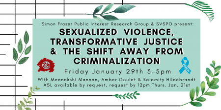 Black bars end and shift into green leaves. A green text box reads SFPIRG & SVSPO present: Sexualized Violence, Transformative Justice and the Shift Away from Criminalization, Friday January 29th, 3-5pm, with Meenakshi Mannoe, Amber Goulet & Kalamity Hildebrandt, ASL available by request, request by 12pm Thurs. Jan. 21st.