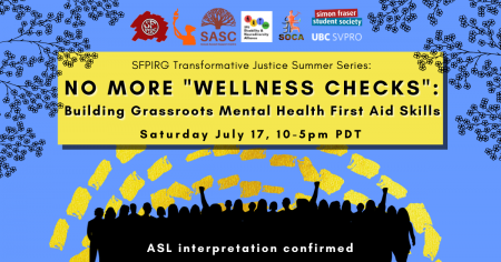 A blue background with dashed yellow lines and the outlines of leaves and branches at the top. In a yellow rectangle, text reads “SFPIRG Transformative Justice Summer Series: No More “Wellness Checks”: Building Grassroots Mental Health First Aid Skills, Saturday July 17, 10-5pm PST.” At the bottom there are silhouettes of people rallying in black, and white text that reads “ASL interpretation confirmed.”